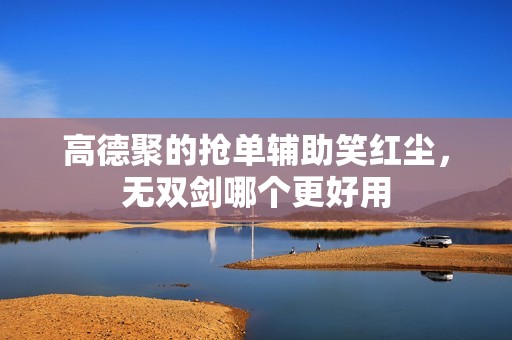 高德聚的抢单辅助笑红尘,无双剑哪个更好用_第1张 高德聚的抢单辅助笑红尘,无双剑哪个更好用_第1张