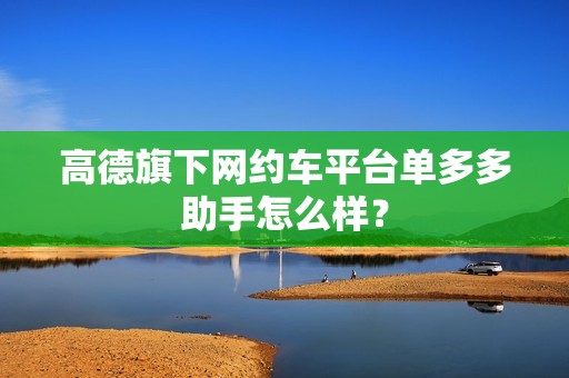 高德旗下网约车平台单多多助手怎么样?_第1张 高德旗下网约车平台单多多助手怎么样?_第1张
