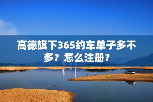 高德旗下365约车单子多不多？怎么注册？_第1张