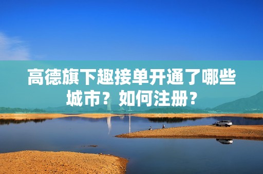 高德旗下趣接单开通了哪些城市?如何注册?_第1张 高德旗下趣接单开通了哪些城市?如何注册?_第1张