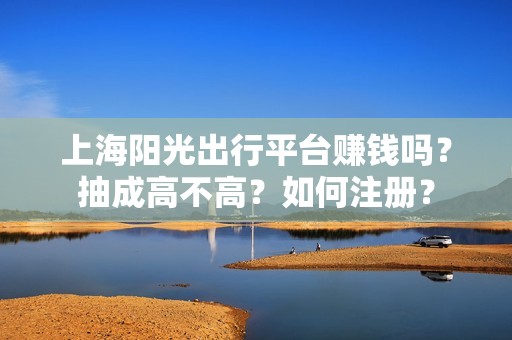 上海阳光出行平台赚钱吗?抽成高不高?如何注册?_第1张 上海阳光出行平台赚钱吗?抽成高不高?如何注册?_第1张