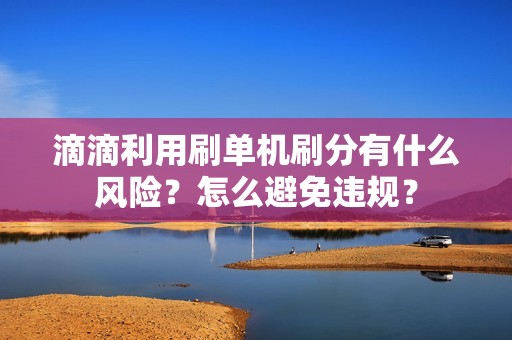滴滴利用刷单机刷分有什么风险？怎么避免违规？_第1张