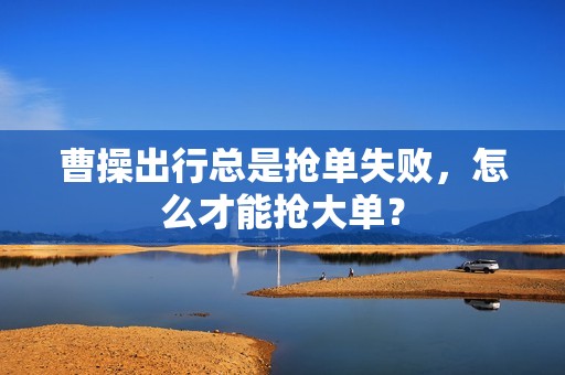 曹操出行总是抢单失败,怎么才能抢大单?_第1张 曹操出行总是抢单失败,怎么才能抢大单?_第1张