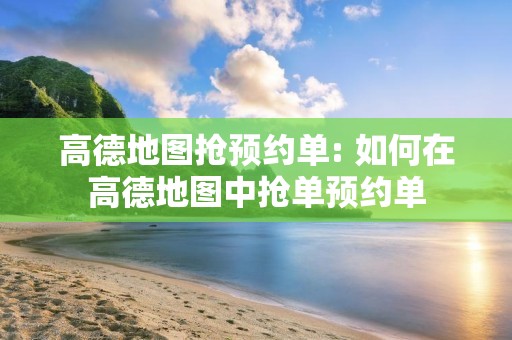 高德地图抢预约单: 如何在高德地图中抢单预约单_第1张