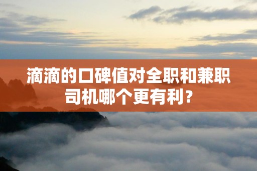 滴滴的口碑值对全职和兼职司机哪个更有利?_第1张 滴滴的口碑值对全职和兼职司机哪个更有利?_第1张