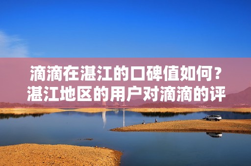 滴滴在湛江的口碑值如何？湛江地区的用户对滴滴的评价如何？_第1张