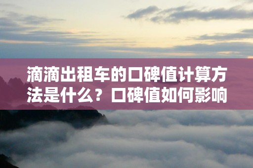 滴滴出租车的口碑值计算方法是什么？口碑值如何影响滴滴出租车的运营？_第1张