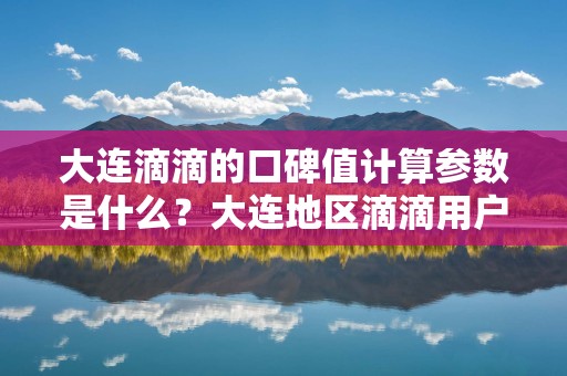 大连滴滴的口碑值计算参数是什么?大连地区滴滴用户对口碑值的看法如何?_第1张 大连滴滴的口碑值计算参数是什么?大连地区滴滴用户对口碑值的看法如何?_第1张