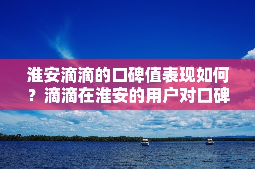 淮安滴滴的口碑值表现如何？滴滴在淮安的用户对口碑值有何评价？_第1张